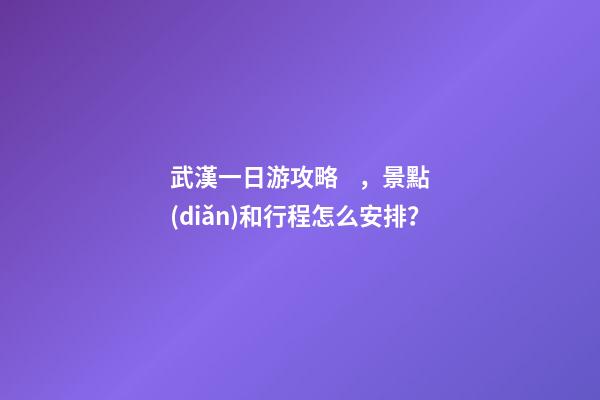 武漢一日游攻略，景點(diǎn)和行程怎么安排？